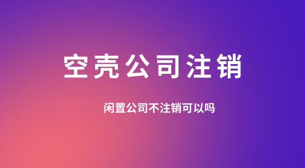 【空殼公司注銷】閑置的公司可以不用注銷嗎？