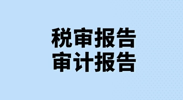 什么是稅審報(bào)告？什么是審計(jì)報(bào)告？稅審報(bào)告和審計(jì)報(bào)告有哪些區(qū)別？