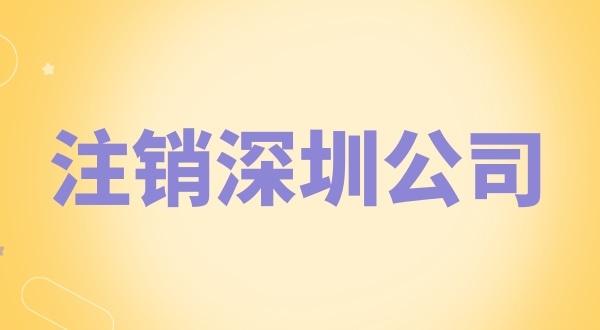 注銷深圳公司怎么辦理？需要什么資料和流程？