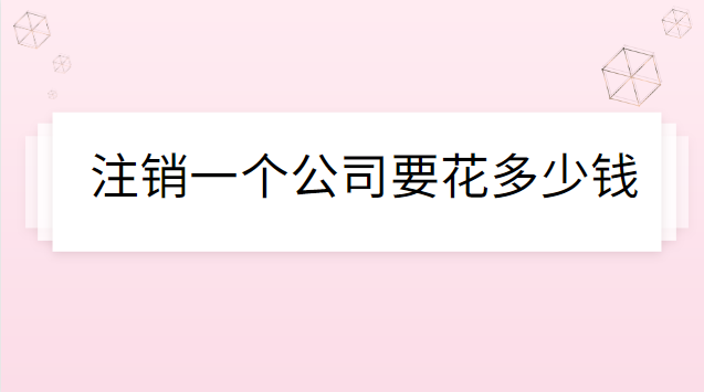 注銷公司代辦一般多少錢(qián)(注銷一個(gè)公司需要花多少錢(qián))