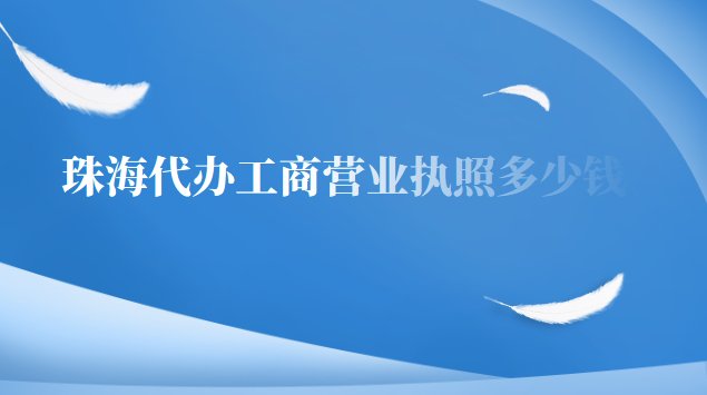 珠海市代辦營(yíng)業(yè)執(zhí)照多少錢(qián)(珠海代辦營(yíng)業(yè)執(zhí)照要多少錢(qián))
