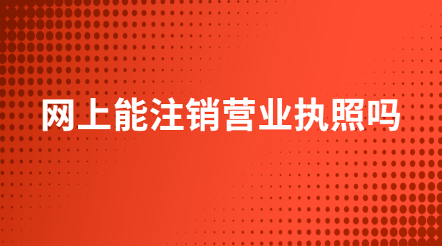 網上能注銷營業(yè)執(zhí)照嗎(網上可以注銷營業(yè)執(zhí)照嗎)