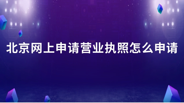 北京營業(yè)執(zhí)照網上怎么申請流程(北京網上申請營業(yè)執(zhí)照入口)